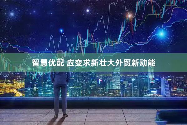 智慧优配 应变求新壮大外贸新动能