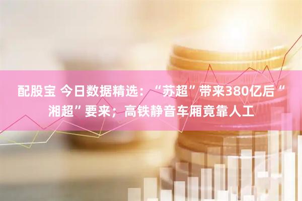 配股宝 今日数据精选：“苏超”带来380亿后“湘超”要来；高铁静音车厢竟靠人工