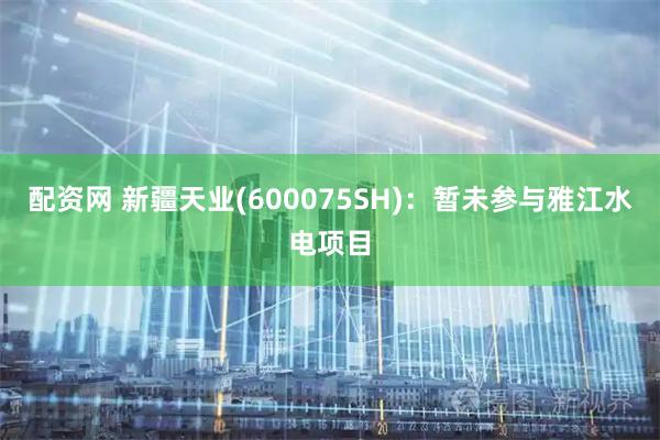 配资网 新疆天业(600075SH)：暂未参与雅江水电项目