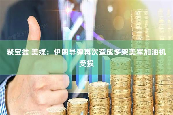 聚宝盆 美媒：伊朗导弹再次造成多架美军加油机受损