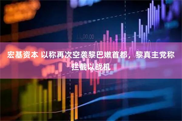 宏基资本 以称再次空袭黎巴嫩首都，黎真主党称拦截以战机