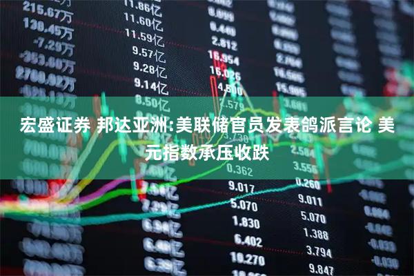 宏盛证券 邦达亚洲:美联储官员发表鸽派言论 美元指数承压收跌