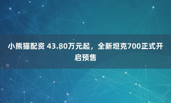 小熊猫配资 43.80万元起，全新坦克700正式开启预售