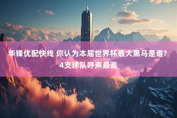 华锋优配快线 你认为本届世界杯最大黑马是谁? 4支球队呼声最高