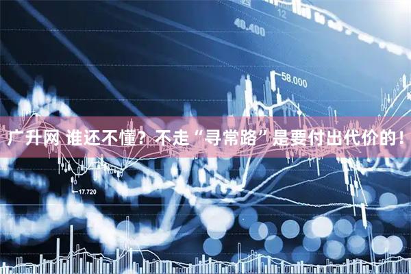 广升网 谁还不懂？不走“寻常路”是要付出代价的！