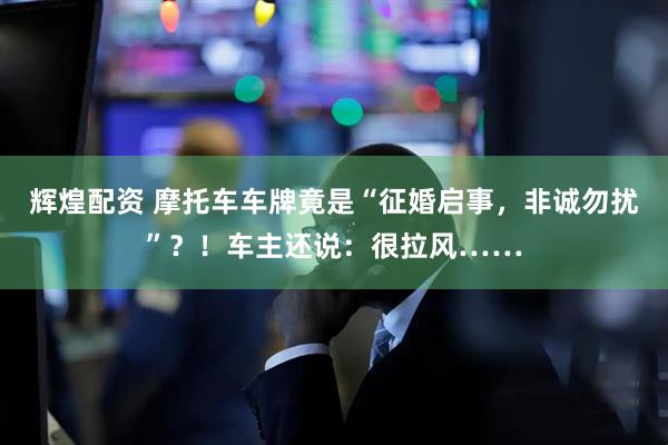 辉煌配资 摩托车车牌竟是“征婚启事，非诚勿扰”？！车主还说：很拉风……