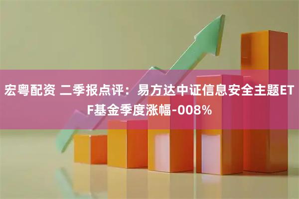 宏粤配资 二季报点评：易方达中证信息安全主题ETF基金季度涨幅-008%