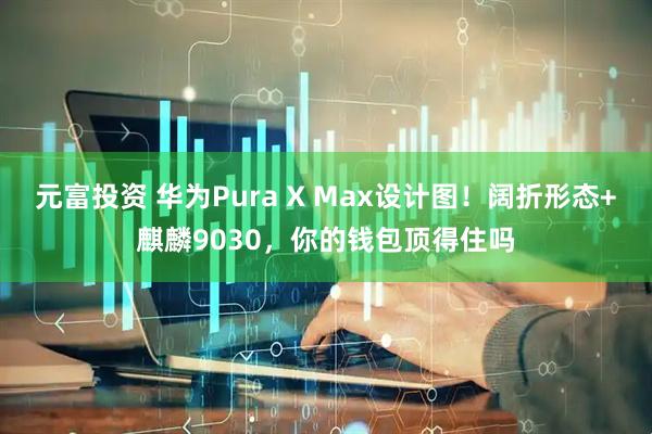 元富投资 华为Pura X Max设计图！阔折形态+麒麟9030，你的钱包顶得住吗