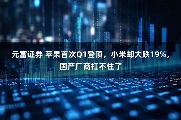 元富证券 苹果首次Q1登顶，小米却大跌19%，国产厂商扛不住了