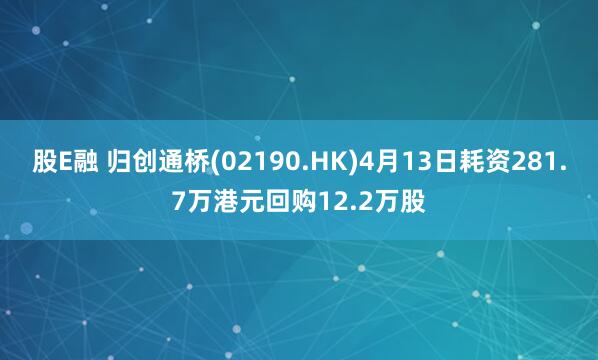 股E融 归创通桥(02190.HK)4月13日耗资281.7万港元回购12.2万股