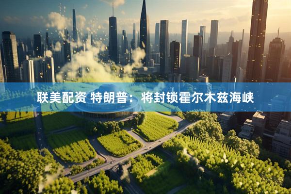 联美配资 特朗普：将封锁霍尔木兹海峡