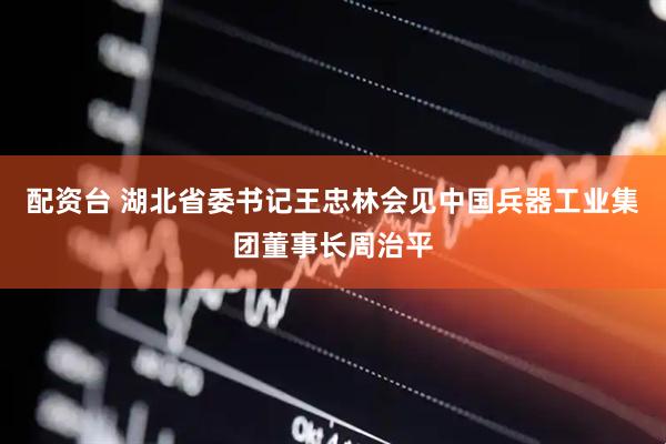 配资台 湖北省委书记王忠林会见中国兵器工业集团董事长周治平