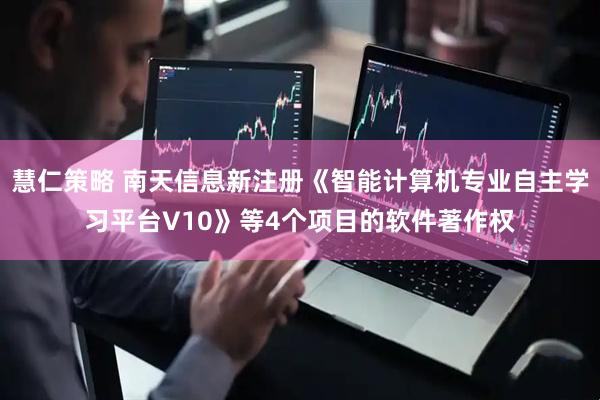 慧仁策略 南天信息新注册《智能计算机专业自主学习平台V10》等4个项目的软件著作权